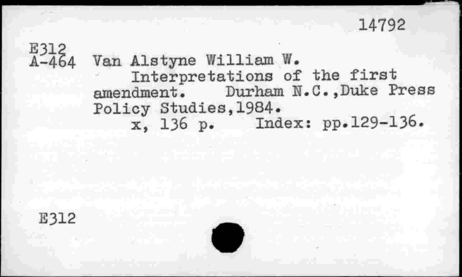 ﻿14792
A-464 Van Alstyne William W.
Interpretations of the first amendment. Durham N.C.,Duke Press Policy Studies,1984«
x, 136 p. Index: pp.129-136.
B312